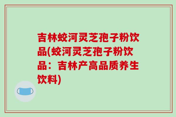 吉林蛟河灵芝孢子粉饮品(蛟河灵芝孢子粉饮品:吉林产高品质养生饮料)-第1张图片-破壁灵芝孢子粉研究指南 吉林蛟河灵芝孢子粉饮品(蛟河灵芝孢子粉饮品:吉林产高品质养生饮料)-第1张图片-破壁灵芝孢子粉研究指南