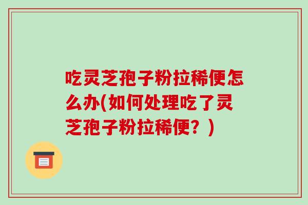 吃灵芝孢子粉拉稀便怎么办(如何处理吃了灵芝孢子粉拉稀便?)-第1张图片-破壁灵芝孢子粉研究指南 吃灵芝孢子粉拉稀便怎么办(如何处理吃了灵芝孢子粉拉稀便?)-第1张图片-破壁灵芝孢子粉研究指南
