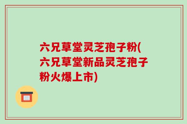 六兄草堂灵芝孢子粉(六兄草堂新品灵芝孢子粉火爆上市)-第1张图片-破壁灵芝孢子粉研究指南 六兄草堂灵芝孢子粉(六兄草堂新品灵芝孢子粉火爆上市)-第1张图片-破壁灵芝孢子粉研究指南