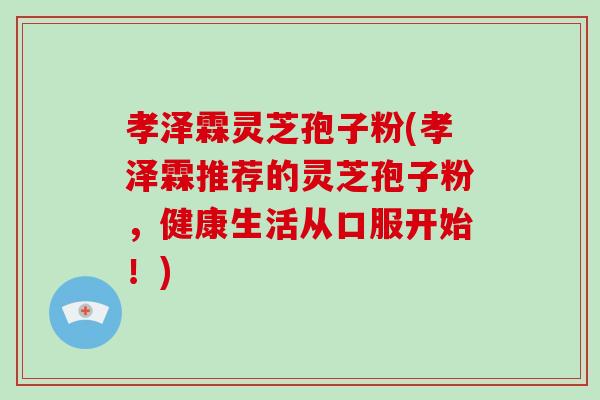 孝泽霖灵芝孢子粉(孝泽霖推荐的灵芝孢子粉,健康生活从口服开始!)-第1张图片-破壁灵芝孢子粉研究指南 孝泽霖灵芝孢子粉(孝泽霖推荐的灵芝孢子粉,健康生活从口服开始!)-第1张图片-破壁灵芝孢子粉研究指南