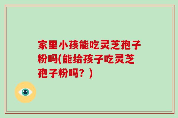 家里小孩能吃灵芝孢子粉吗(能给孩子吃灵芝孢子粉吗?)-第1张图片-破壁灵芝孢子粉研究指南 家里小孩能吃灵芝孢子粉吗(能给孩子吃灵芝孢子粉吗?)-第1张图片-破壁灵芝孢子粉研究指南