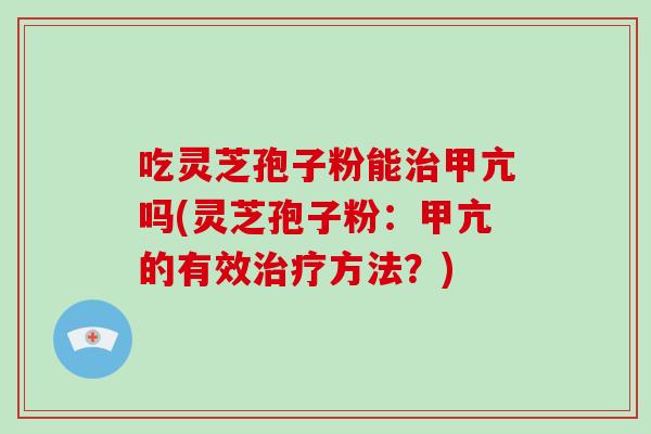 吃灵芝孢子粉能治甲亢吗(灵芝孢子粉：甲亢的有效治疗方法？)-第1张图片-破壁灵芝孢子粉研究指南