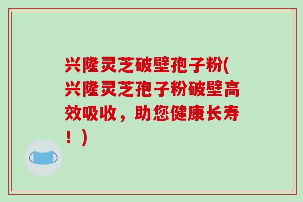 兴隆灵芝破壁孢子粉(兴隆灵芝孢子粉破壁高效吸收,助您健康长寿!)-第1张图片-破壁灵芝孢子粉研究指南 兴隆灵芝破壁孢子粉(兴隆灵芝孢子粉破壁高效吸收,助您健康长寿!)-第1张图片-破壁灵芝孢子粉研究指南