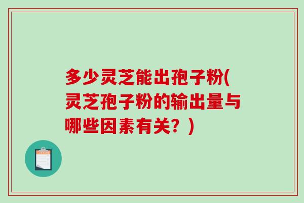 多少灵芝能出孢子粉(灵芝孢子粉的输出量与哪些因素有关?)-第1张图片-破壁灵芝孢子粉研究指南 多少灵芝能出孢子粉(灵芝孢子粉的输出量与哪些因素有关?)-第1张图片-破壁灵芝孢子粉研究指南