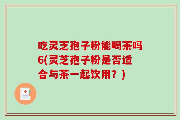 吃灵芝孢子粉能喝茶吗6(灵芝孢子粉是否适合与茶一起饮用?)-第1张图片-破壁灵芝孢子粉研究指南 吃灵芝孢子粉能喝茶吗6(灵芝孢子粉是否适合与茶一起饮用?)-第1张图片-破壁灵芝孢子粉研究指南