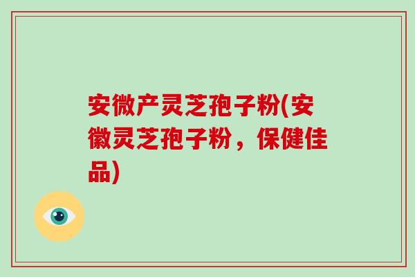 安微产灵芝孢子粉(安徽灵芝孢子粉,保健佳品)-第1张图片-破壁灵芝孢子粉研究指南 安微产灵芝孢子粉(安徽灵芝孢子粉,保健佳品)-第1张图片-破壁灵芝孢子粉研究指南
