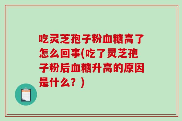 吃灵芝孢子粉血糖高了怎么回事(吃了灵芝孢子粉后血糖升高的原因是什么?)-第1张图片-破壁灵芝孢子粉研究指南 吃灵芝孢子粉血糖高了怎么回事(吃了灵芝孢子粉后血糖升高的原因是什么?)-第1张图片-破壁灵芝孢子粉研究指南