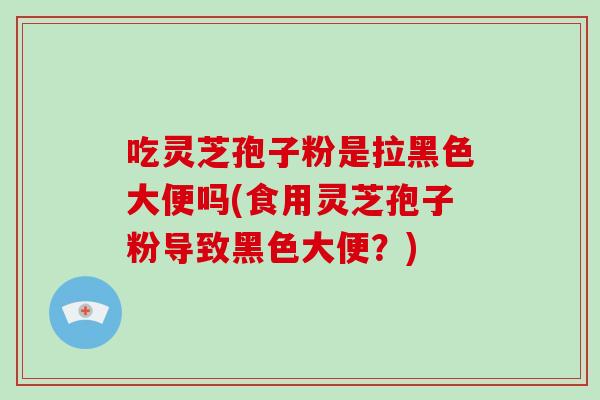 吃灵芝孢子粉是拉黑色大便吗(食用灵芝孢子粉导致黑色大便?)-第1张图片-破壁灵芝孢子粉研究指南 吃灵芝孢子粉是拉黑色大便吗(食用灵芝孢子粉导致黑色大便?)-第1张图片-破壁灵芝孢子粉研究指南