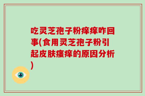 吃灵芝孢子粉痒痒咋回事(食用灵芝孢子粉引起皮肤瘙痒的原因分析)-第1张图片-破壁灵芝孢子粉研究指南 吃灵芝孢子粉痒痒咋回事(食用灵芝孢子粉引起皮肤瘙痒的原因分析)-第1张图片-破壁灵芝孢子粉研究指南