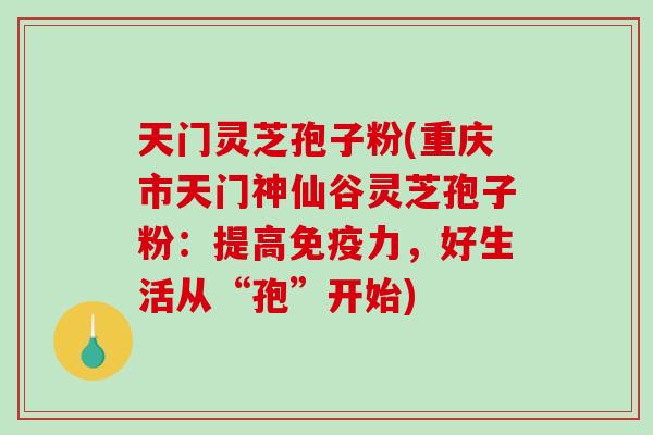 天门灵芝孢子粉(重庆市天门神仙谷灵芝孢子粉:提高免疫力,好生活从“孢”开始)-第1张图片-破壁灵芝孢子粉研究指南 天门灵芝孢子粉(重庆市天门神仙谷灵芝孢子粉:提高免疫力,好生活从“孢”开始)-第1张图片-破壁灵芝孢子粉研究指南