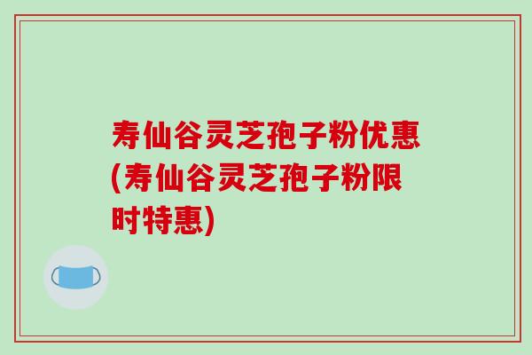 寿仙谷灵芝孢子粉优惠(寿仙谷灵芝孢子粉限时特惠)-第1张图片-破壁灵芝孢子粉研究指南 寿仙谷灵芝孢子粉优惠(寿仙谷灵芝孢子粉限时特惠)-第1张图片-破壁灵芝孢子粉研究指南