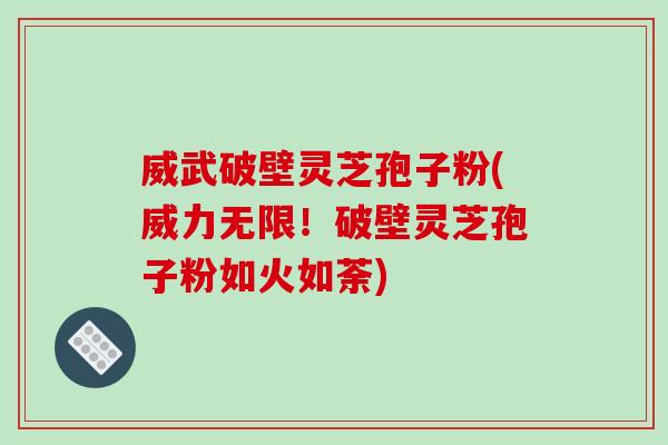 威武破壁灵芝孢子粉(威力无限！破壁灵芝孢子粉如火如荼)-第1张图片-破壁灵芝孢子粉研究指南