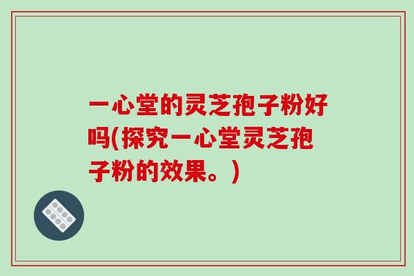 一心堂的灵芝孢子粉好吗(探究一心堂灵芝孢子粉的效果。)-第1张图片-破壁灵芝孢子粉研究指南