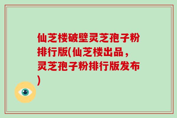 仙芝楼破壁灵芝孢子粉排行版(仙芝楼出品，灵芝孢子粉排行版发布)-第1张图片-破壁灵芝孢子粉研究指南