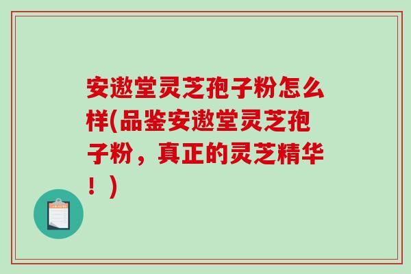 安遨堂灵芝孢子粉怎么样(品鉴安遨堂灵芝孢子粉，真正的灵芝精华！)-第1张图片-破壁灵芝孢子粉研究指南