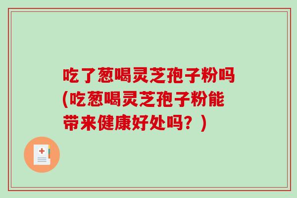 吃了葱喝灵芝孢子粉吗(吃葱喝灵芝孢子粉能带来健康好处吗？)-第1张图片-破壁灵芝孢子粉研究指南