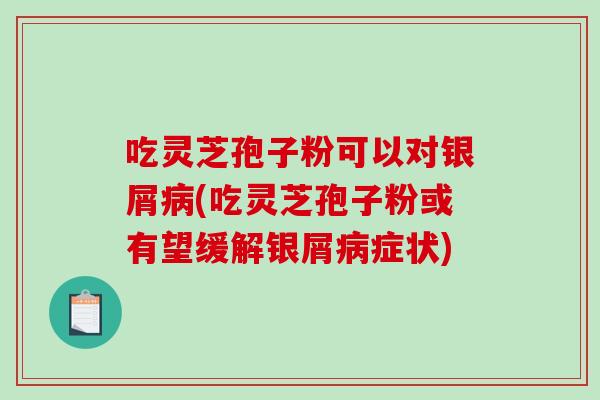 吃灵芝孢子粉可以对银屑病(吃灵芝孢子粉或有望缓解银屑病症状)-第1张图片-破壁灵芝孢子粉研究指南