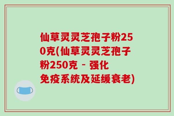 仙草灵灵芝孢子粉250克(仙草灵灵芝孢子粉250克 - 强化免疫系统及延缓衰老)-第1张图片-破壁灵芝孢子粉研究指南