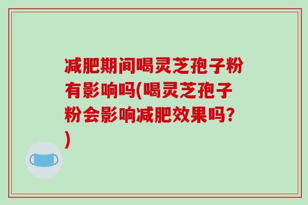减肥期间喝灵芝孢子粉有影响吗(喝灵芝孢子粉会影响减肥效果吗?)-第1张图片-破壁灵芝孢子粉研究指南 减肥期间喝灵芝孢子粉有影响吗(喝灵芝孢子粉会影响减肥效果吗?)-第1张图片-破壁灵芝孢子粉研究指南