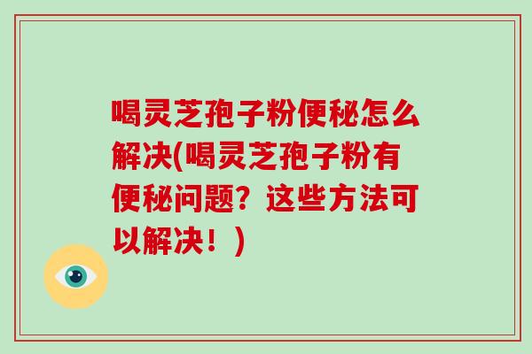 喝灵芝孢子粉便秘怎么解决(喝灵芝孢子粉有便秘问题?这些方法可以解决!)-第1张图片-破壁灵芝孢子粉研究指南 喝灵芝孢子粉便秘怎么解决(喝灵芝孢子粉有便秘问题?这些方法可以解决!)-第1张图片-破壁灵芝孢子粉研究指南