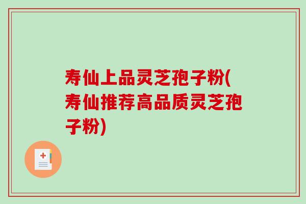 寿仙上品灵芝孢子粉(寿仙推荐高品质灵芝孢子粉)-第1张图片-破壁灵芝孢子粉研究指南 寿仙上品灵芝孢子粉(寿仙推荐高品质灵芝孢子粉)-第1张图片-破壁灵芝孢子粉研究指南