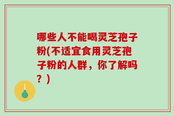 哪些人不能喝灵芝孢子粉(不适宜食用灵芝孢子粉的人群,你了解吗?)-第1张图片-破壁灵芝孢子粉研究指南 哪些人不能喝灵芝孢子粉(不适宜食用灵芝孢子粉的人群,你了解吗?)-第1张图片-破壁灵芝孢子粉研究指南