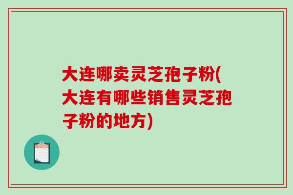 大连哪卖灵芝孢子粉(大连有哪些销售灵芝孢子粉的地方)-第1张图片-破壁灵芝孢子粉研究指南 大连哪卖灵芝孢子粉(大连有哪些销售灵芝孢子粉的地方)-第1张图片-破壁灵芝孢子粉研究指南