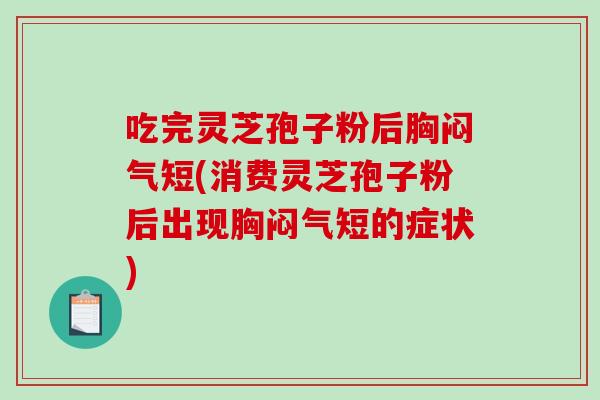 吃完灵芝孢子粉后胸闷气短(消费灵芝孢子粉后出现胸闷气短的症状)-第1张图片-破壁灵芝孢子粉研究指南 吃完灵芝孢子粉后胸闷气短(消费灵芝孢子粉后出现胸闷气短的症状)-第1张图片-破壁灵芝孢子粉研究指南