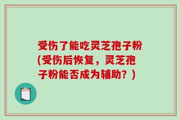 受伤了能吃灵芝孢子粉(受伤后恢复,灵芝孢子粉能否成为辅助?)-第1张图片-破壁灵芝孢子粉研究指南 受伤了能吃灵芝孢子粉(受伤后恢复,灵芝孢子粉能否成为辅助?)-第1张图片-破壁灵芝孢子粉研究指南