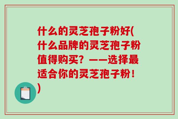 什么的灵芝孢子粉好(什么品牌的灵芝孢子粉值得购买？——选择最适合你的灵芝孢子粉！)-第1张图片-破壁灵芝孢子粉研究指南