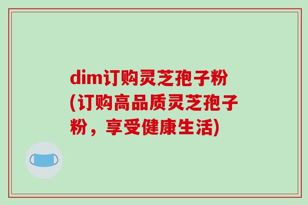 dim订购灵芝孢子粉(订购高品质灵芝孢子粉,享受健康生活)-第1张图片-破壁灵芝孢子粉研究指南 dim订购灵芝孢子粉(订购高品质灵芝孢子粉,享受健康生活)-第1张图片-破壁灵芝孢子粉研究指南