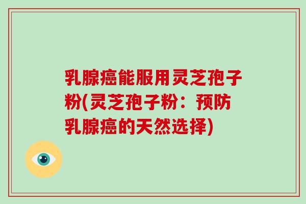 乳腺癌能服用灵芝孢子粉(灵芝孢子粉:预防乳腺癌的天然选择)-第1张图片-破壁灵芝孢子粉研究指南 乳腺癌能服用灵芝孢子粉(灵芝孢子粉:预防乳腺癌的天然选择)-第1张图片-破壁灵芝孢子粉研究指南