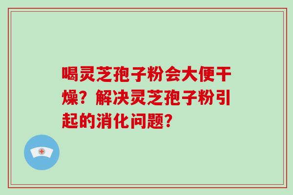 喝灵芝孢子粉会大便干燥?解决灵芝孢子粉引起的消化问题?-第1张图片-破壁灵芝孢子粉研究指南 喝灵芝孢子粉会大便干燥?解决灵芝孢子粉引起的消化问题?-第1张图片-破壁灵芝孢子粉研究指南