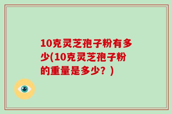 10克灵芝孢子粉有多少(10克灵芝孢子粉的重量是多少?)-第1张图片-破壁灵芝孢子粉研究指南 10克灵芝孢子粉有多少(10克灵芝孢子粉的重量是多少?)-第1张图片-破壁灵芝孢子粉研究指南
