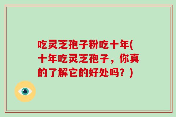 吃灵芝孢子粉吃十年(十年吃灵芝孢子，你真的了解它的好处吗？)-第1张图片-破壁灵芝孢子粉研究指南
