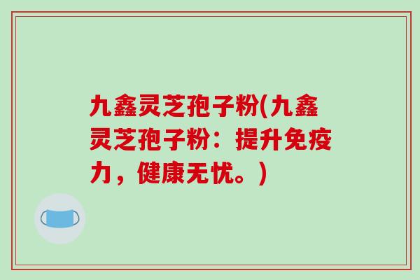 九鑫灵芝孢子粉(九鑫灵芝孢子粉：提升免疫力，健康无忧。)-第1张图片-破壁灵芝孢子粉研究指南