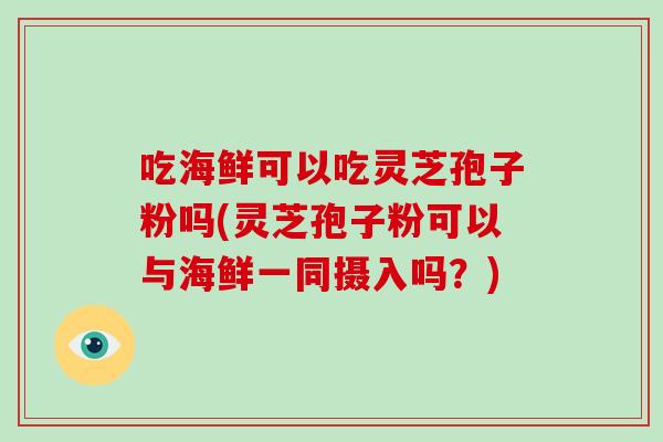 吃海鲜可以吃灵芝孢子粉吗(灵芝孢子粉可以与海鲜一同摄入吗？)-第1张图片-破壁灵芝孢子粉研究指南