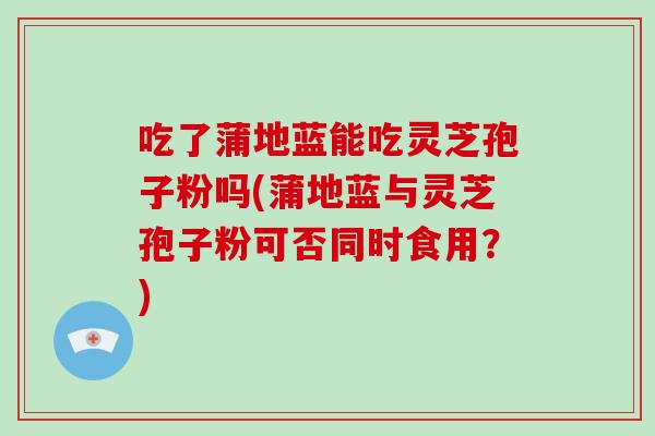 吃了蒲地蓝能吃灵芝孢子粉吗(蒲地蓝与灵芝孢子粉可否同时食用？)-第1张图片-破壁灵芝孢子粉研究指南