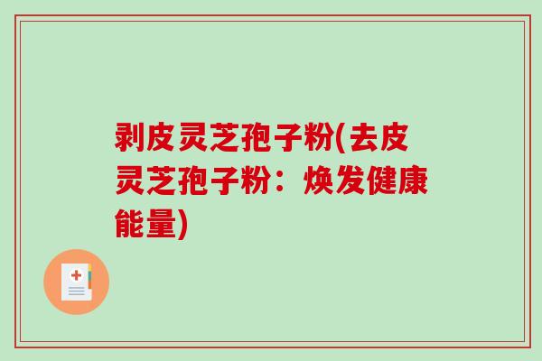 剥皮灵芝孢子粉(去皮灵芝孢子粉：焕发健康能量)-第1张图片-破壁灵芝孢子粉研究指南