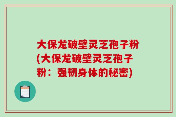 大保龙破壁灵芝孢子粉(大保龙破壁灵芝孢子粉:强韧身体的秘密)-第1张图片-破壁灵芝孢子粉研究指南 大保龙破壁灵芝孢子粉(大保龙破壁灵芝孢子粉:强韧身体的秘密)-第1张图片-破壁灵芝孢子粉研究指南