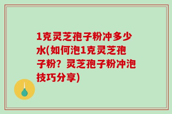 1克灵芝孢子粉冲多少水(如何泡1克灵芝孢子粉?灵芝孢子粉冲泡技巧分享)-第1张图片-破壁灵芝孢子粉研究指南 1克灵芝孢子粉冲多少水(如何泡1克灵芝孢子粉?灵芝孢子粉冲泡技巧分享)-第1张图片-破壁灵芝孢子粉研究指南