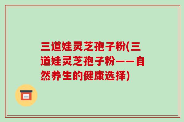 三道娃灵芝孢子粉(三道娃灵芝孢子粉——自然养生的健康选择)-第1张图片-破壁灵芝孢子粉研究指南