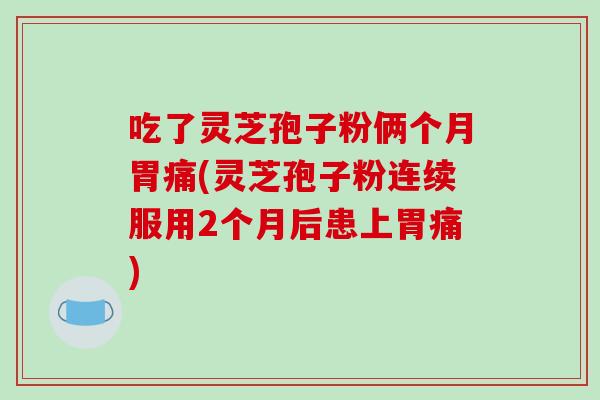 吃了灵芝孢子粉俩个月胃痛(灵芝孢子粉连续服用2个月后患上胃痛)-第1张图片-破壁灵芝孢子粉研究指南 吃了灵芝孢子粉俩个月胃痛(灵芝孢子粉连续服用2个月后患上胃痛)-第1张图片-破壁灵芝孢子粉研究指南
