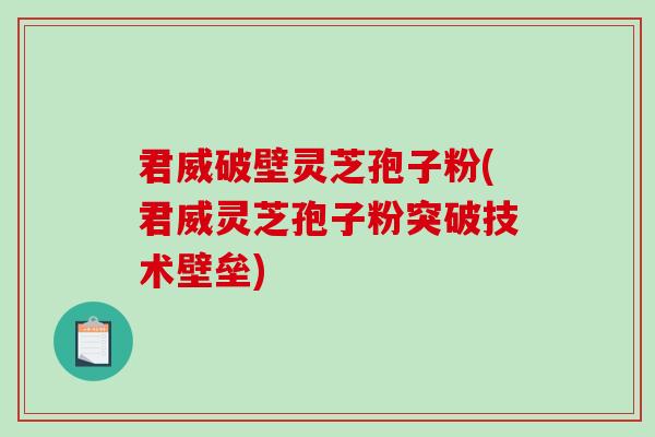 君威破壁灵芝孢子粉(君威灵芝孢子粉突破技术壁垒)-第1张图片-破壁灵芝孢子粉研究指南 君威破壁灵芝孢子粉(君威灵芝孢子粉突破技术壁垒)-第1张图片-破壁灵芝孢子粉研究指南