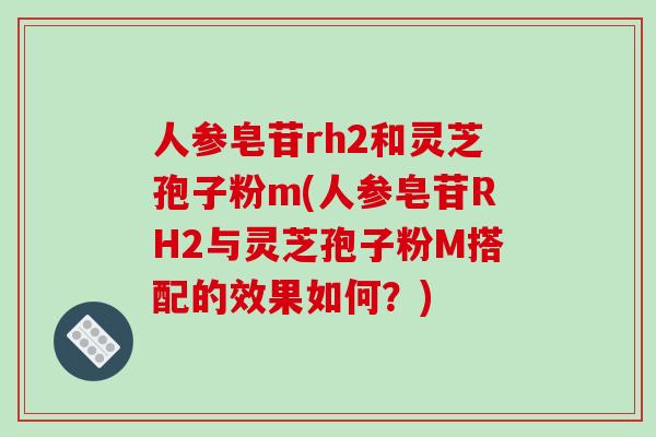 人参皂苷rh2和灵芝孢子粉m(人参皂苷RH2与灵芝孢子粉M搭配的效果如何?)-第1张图片-破壁灵芝孢子粉研究指南 人参皂苷rh2和灵芝孢子粉m(人参皂苷RH2与灵芝孢子粉M搭配的效果如何?)-第1张图片-破壁灵芝孢子粉研究指南