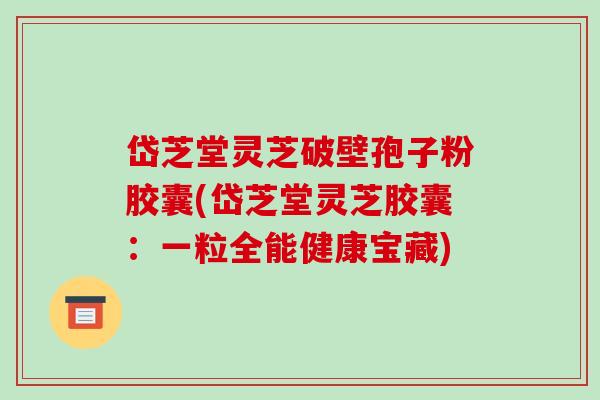 岱芝堂灵芝破壁孢子粉胶囊(岱芝堂灵芝胶囊：一粒全能健康宝藏)-第1张图片-破壁灵芝孢子粉研究指南