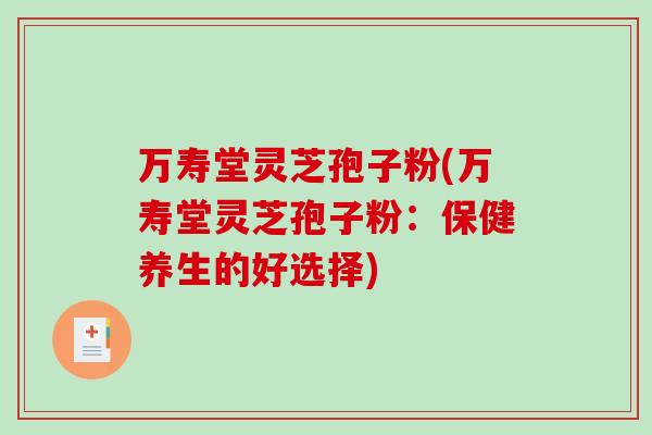 万寿堂灵芝孢子粉(万寿堂灵芝孢子粉:保健养生的好选择)-第1张图片-破壁灵芝孢子粉研究指南 万寿堂灵芝孢子粉(万寿堂灵芝孢子粉:保健养生的好选择)-第1张图片-破壁灵芝孢子粉研究指南