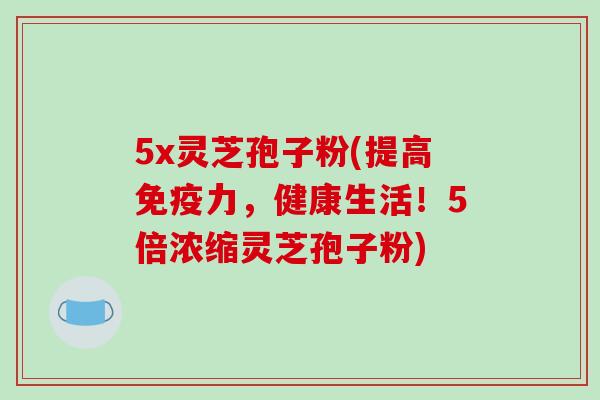 5x灵芝孢子粉(提高免疫力,健康生活!5倍浓缩灵芝孢子粉)-第1张图片-破壁灵芝孢子粉研究指南 5x灵芝孢子粉(提高免疫力,健康生活!5倍浓缩灵芝孢子粉)-第1张图片-破壁灵芝孢子粉研究指南