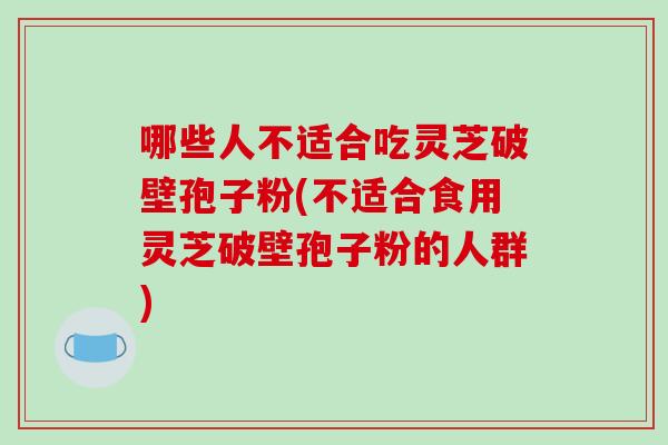 哪些人不适合吃灵芝破壁孢子粉(不适合食用灵芝破壁孢子粉的人群)-第1张图片-破壁灵芝孢子粉研究指南 哪些人不适合吃灵芝破壁孢子粉(不适合食用灵芝破壁孢子粉的人群)-第1张图片-破壁灵芝孢子粉研究指南