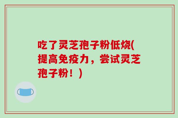 吃了灵芝孢子粉低烧(提高免疫力,尝试灵芝孢子粉!)-第1张图片-破壁灵芝孢子粉研究指南 吃了灵芝孢子粉低烧(提高免疫力,尝试灵芝孢子粉!)-第1张图片-破壁灵芝孢子粉研究指南